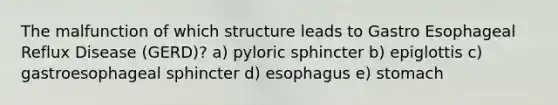 The malfunction of which structure leads to Gastro Esophageal Reflux Disease (GERD)? a) pyloric sphincter b) epiglottis c) gastroesophageal sphincter d) esophagus e) stomach