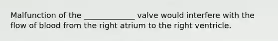 Malfunction of the _____________ valve would interfere with the flow of blood from the right atrium to the right ventricle.