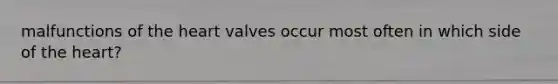 malfunctions of the heart valves occur most often in which side of the heart?