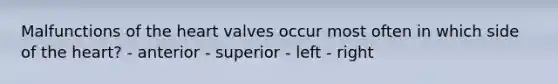 Malfunctions of the heart valves occur most often in which side of the heart? - anterior - superior - left - right