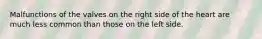 Malfunctions of the valves on the right side of the heart are much less common than those on the left side.