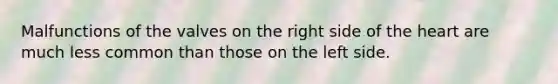 Malfunctions of the valves on the right side of the heart are much less common than those on the left side.