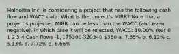 Malholtra Inc. is considering a project that has the following cash flow and WACC data. What is the project's MIRR? Note that a project's projected MIRR can be less than the WACC (and even negative), in which case it will be rejected. WACC: 10.00% Year 0 1 2 3 4 Cash flows -1,175300 320340 360 a. 7.65% b. 6.12% c. 5.13% d. 7.72% e. 6.66%