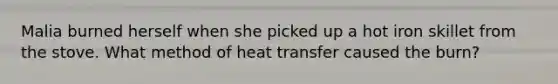 Malia burned herself when she picked up a hot iron skillet from the stove. What method of heat transfer caused the burn?