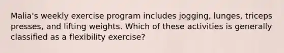 Malia's weekly exercise program includes jogging, lunges, triceps presses, and lifting weights. Which of these activities is generally classified as a flexibility exercise?