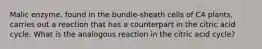 Malic enzyme, found in the bundle-sheath cells of C4 plants, carries out a reaction that has a counterpart in the citric acid cycle. What is the analogous reaction in the citric acid cycle?