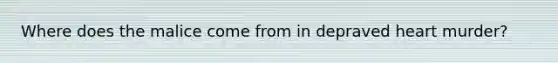 Where does the malice come from in depraved heart murder?