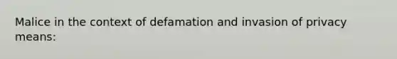 Malice in the context of defamation and invasion of privacy means: