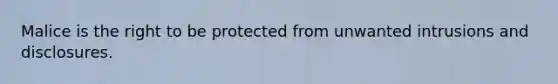 Malice is the right to be protected from unwanted intrusions and disclosures.