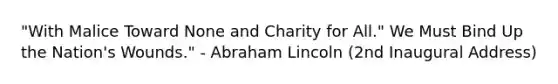 "With Malice Toward None and Charity for All." We Must Bind Up the Nation's Wounds." - Abraham Lincoln (2nd Inaugural Address)