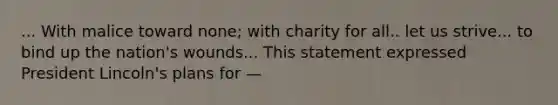 ... With malice toward none; with charity for all.. let us strive... to bind up the nation's wounds... This statement expressed President Lincoln's plans for —