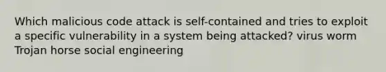 Which malicious code attack is self-contained and tries to exploit a specific vulnerability in a system being attacked? virus worm Trojan horse social engineering