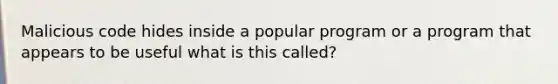 Malicious code hides inside a popular program or a program that appears to be useful what is this called?