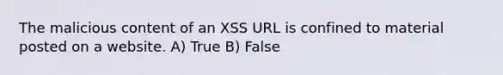 The malicious content of an XSS URL is confined to material posted on a website. A) True B) False