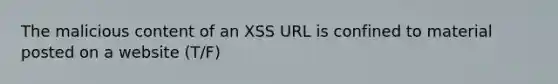 The malicious content of an XSS URL is confined to material posted on a website (T/F)