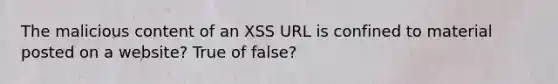 The malicious content of an XSS URL is confined to material posted on a website? True of false?