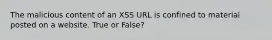 The malicious content of an XSS URL is confined to material posted on a website. True or False?