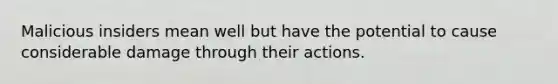 Malicious insiders mean well but have the potential to cause considerable damage through their actions.