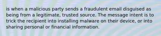 is when a malicious party sends a fraudulent email disguised as being from a legitimate, trusted source. The message intent is to trick the recipient into installing malware on their device, or into sharing personal or financial information.