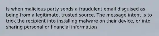 Is when malicious party sends a fraudulent email disguised as being from a legitimate, trusted source. The message intent is to trick the recipient into installing malware on their device, or into sharing personal or financial information