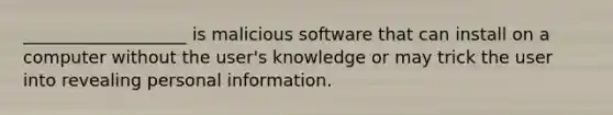 ___________________ is malicious software that can install on a computer without the user's knowledge or may trick the user into revealing personal information.