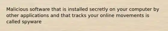 Malicious software that is installed secretly on your computer by other applications and that tracks your online movements is called spyware