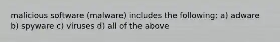 malicious software (malware) includes the following: a) adware b) spyware c) viruses d) all of the above
