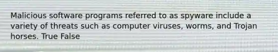 Malicious software programs referred to as spyware include a variety of threats such as computer viruses, worms, and Trojan horses. True False