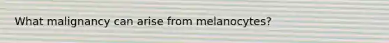 What malignancy can arise from melanocytes?