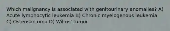 Which malignancy is associated with genitourinary anomalies? A) Acute lymphocytic leukemia B) Chronic myelogenous leukemia C) Osteosarcoma D) Wilms' tumor