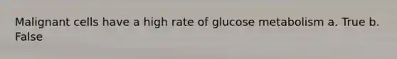 Malignant cells have a high rate of glucose metabolism a. True b. False