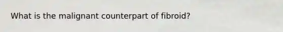What is the malignant counterpart of fibroid?