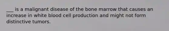 ___ is a malignant disease of the bone marrow that causes an increase in white blood cell production and might not form distinctive tumors.