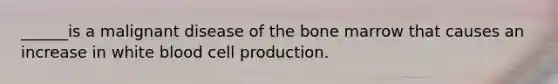 ______is a malignant disease of the bone marrow that causes an increase in white blood cell production.