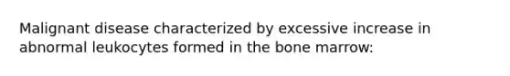 Malignant disease characterized by excessive increase in abnormal leukocytes formed in the bone marrow:
