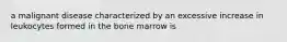 a malignant disease characterized by an excessive increase in leukocytes formed in the bone marrow is