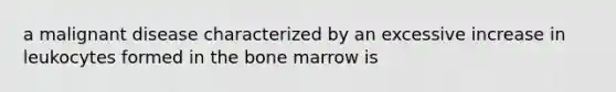 a malignant disease characterized by an excessive increase in leukocytes formed in the bone marrow is