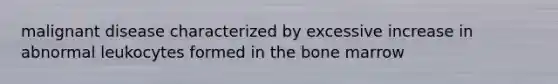 malignant disease characterized by excessive increase in abnormal leukocytes formed in the bone marrow