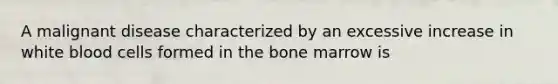 A malignant disease characterized by an excessive increase in white blood cells formed in the bone marrow is