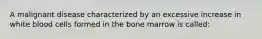 A malignant disease characterized by an excessive increase in white blood cells formed in the bone marrow is called: