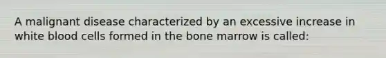 A malignant disease characterized by an excessive increase in white blood cells formed in the bone marrow is called: