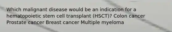 Which malignant disease would be an indication for a hematopoietic stem cell transplant (HSCT)? Colon cancer Prostate cancer Breast cancer Multiple myeloma