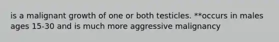 is a malignant growth of one or both testicles. **occurs in males ages 15-30 and is much more aggressive malignancy