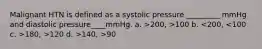 Malignant HTN is defined as a systolic pressure _________ mmHg and diastolic pressure____mmHg. a. >200, >100 b. 180, >120 d. >140, >90