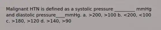 Malignant HTN is defined as a systolic pressure _________ mmHg and diastolic pressure____mmHg. a. >200, >100 b. 180, >120 d. >140, >90