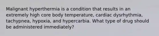 Malignant hyperthermia is a condition that results in an extremely high core body temperature, cardiac dysrhythmia, tachypnea, hypoxia, and hypercarbia. What type of drug should be administered immediately?