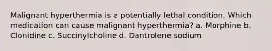 Malignant hyperthermia is a potentially lethal condition. Which medication can cause malignant hyperthermia? a. Morphine b. Clonidine c. Succinylcholine d. Dantrolene sodium