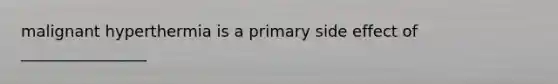 malignant hyperthermia is a primary side effect of ________________