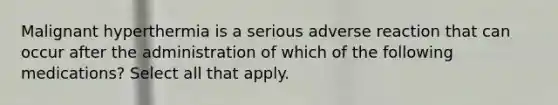 Malignant hyperthermia is a serious adverse reaction that can occur after the administration of which of the following medications? Select all that apply.