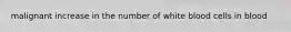 malignant increase in the number of white blood cells in blood